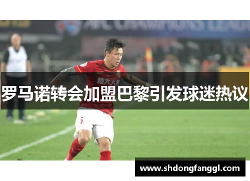 罗马诺转会加盟巴黎引发球迷热议