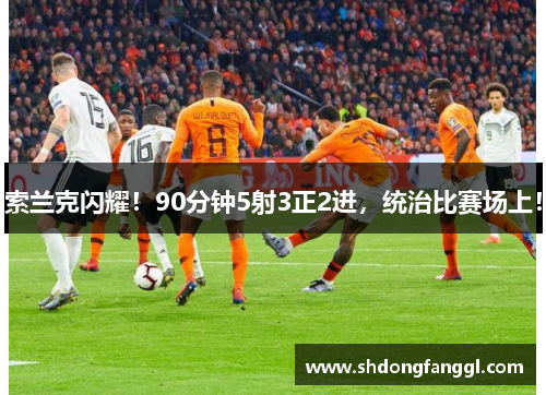 索兰克闪耀！90分钟5射3正2进，统治比赛场上！