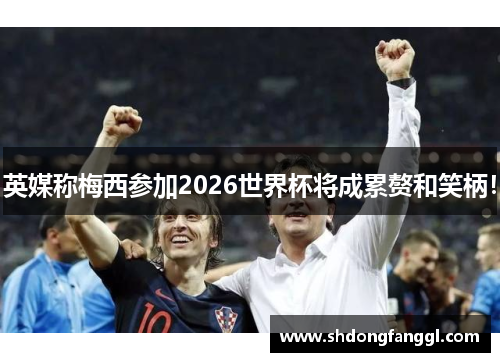 英媒称梅西参加2026世界杯将成累赘和笑柄！