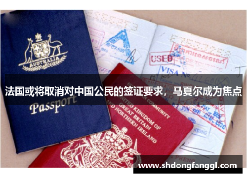 法国或将取消对中国公民的签证要求，马夏尔成为焦点