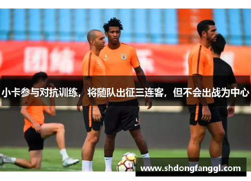 小卡参与对抗训练，将随队出征三连客，但不会出战为中心