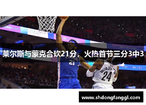 莱尔斯与蒙克合砍21分，火热首节三分3中3